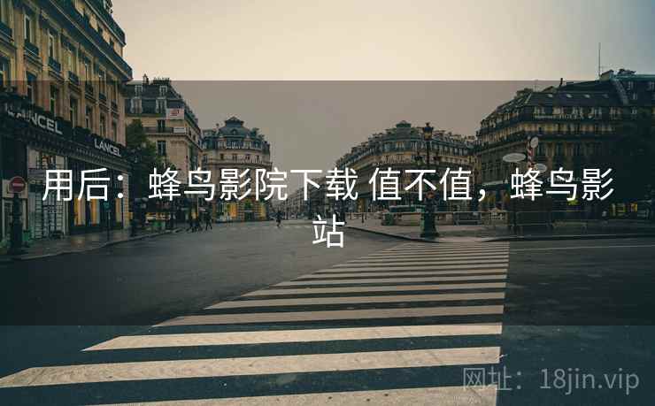 用后:蜂鸟影院下载 值不值,蜂鸟影站 用后:蜂鸟影院下载 值不值,蜂鸟影站
