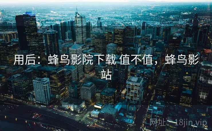 用后：蜂鸟影院下载 值不值，蜂鸟影站