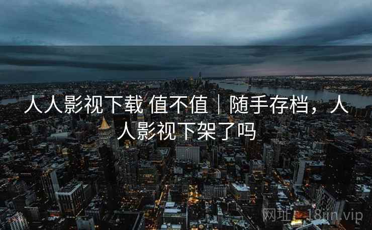 人人影视下载 值不值｜随手存档，人人影视下架了吗