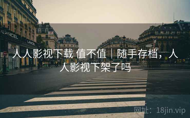 人人影视下载 值不值|随手存档,人人影视下架了吗 人人影视下载 值不值|随手存档,人人影视下架了吗