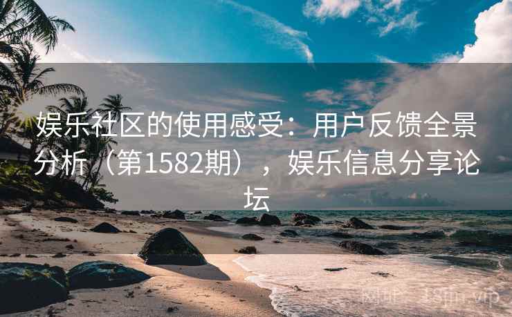 娱乐社区的使用感受:用户反馈全景分析(第1582期),娱乐信息分享论坛 娱乐社区的使用感受:用户反馈全景分析(第1582期),娱乐信息分享论坛