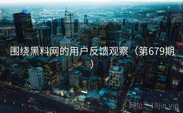 围绕黑料网的用户反馈观察(第679期) 围绕黑料网的用户反馈观察(第679期)