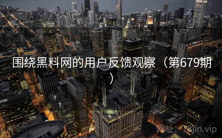 围绕黑料网的用户反馈观察（第679期）