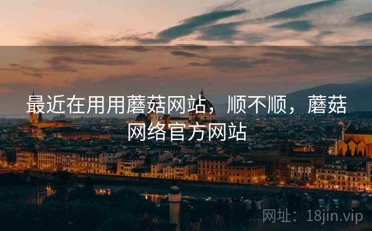 最近在用用蘑菇网站,顺不顺,蘑菇网络官方网站 最近在用用蘑菇网站,顺不顺,蘑菇网络官方网站
