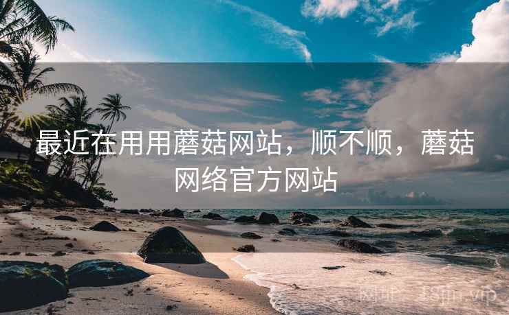 最近在用用蘑菇网站,顺不顺,蘑菇网络官方网站 最近在用用蘑菇网站,顺不顺,蘑菇网络官方网站