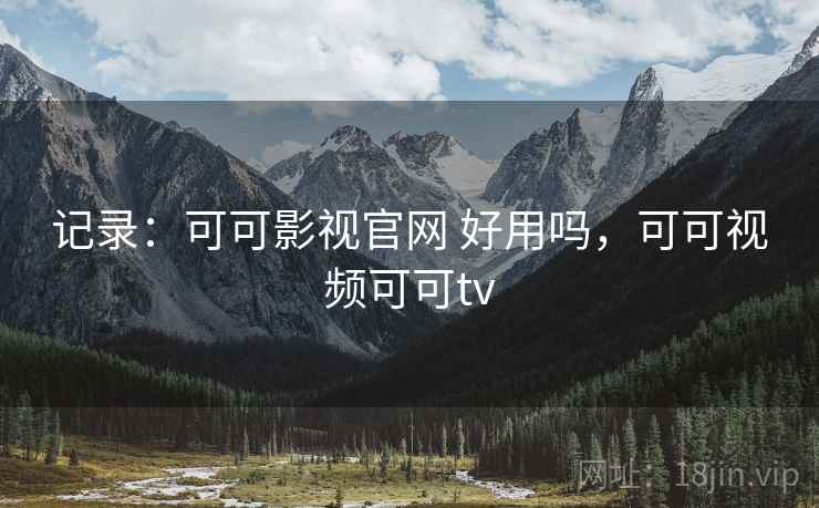记录：可可影视官网 好用吗，可可视频可可tv