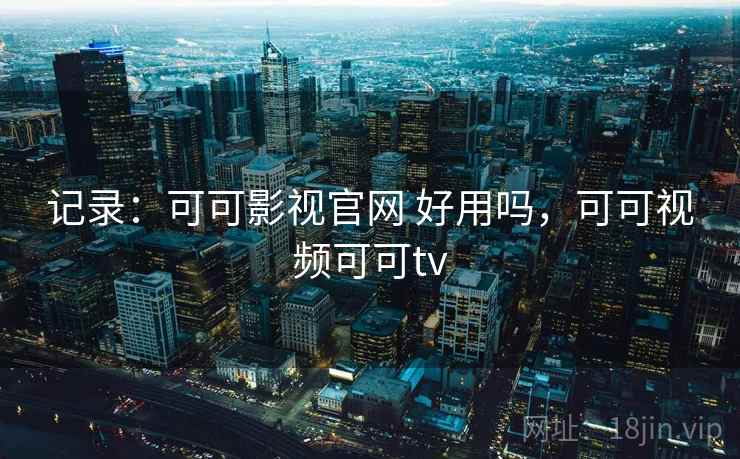 记录:可可影视官网 好用吗,可可视频可可tv 记录:可可影视官网 好用吗,可可视频可可tv