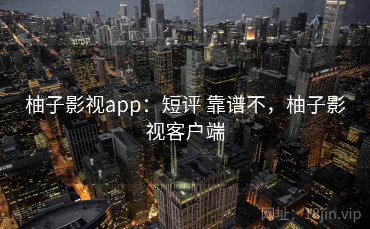 柚子影视app：短评 靠谱不，柚子影视客户端