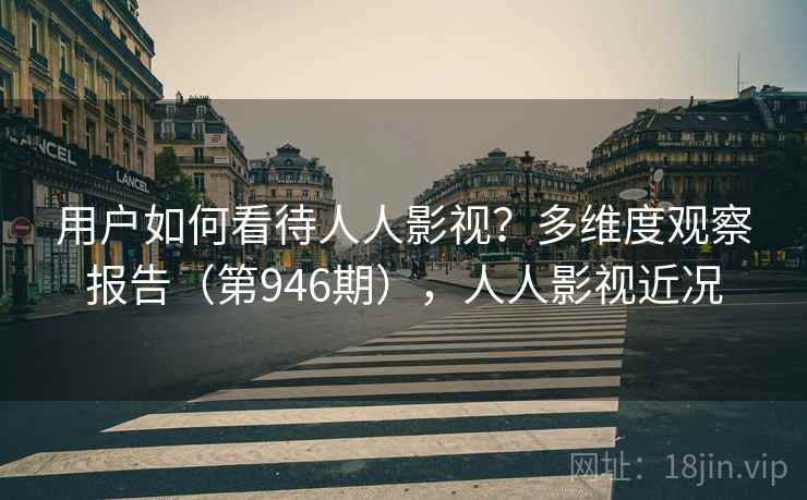 用户如何看待人人影视?多维度观察报告(第946期),人人影视近况 用户如何看待人人影视?多维度观察报告(第946期),人人影视近况