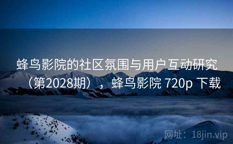 蜂鸟影院的社区氛围与用户互动研究(第2028期),蜂鸟影院 720p 下载 蜂鸟影院的社区氛围与用户互动研究(第2028期),蜂鸟影院 720p 下载