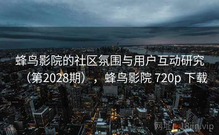 蜂鸟影院的社区氛围与用户互动研究(第2028期),蜂鸟影院 720p 下载 蜂鸟影院的社区氛围与用户互动研究(第2028期),蜂鸟影院 720p 下载