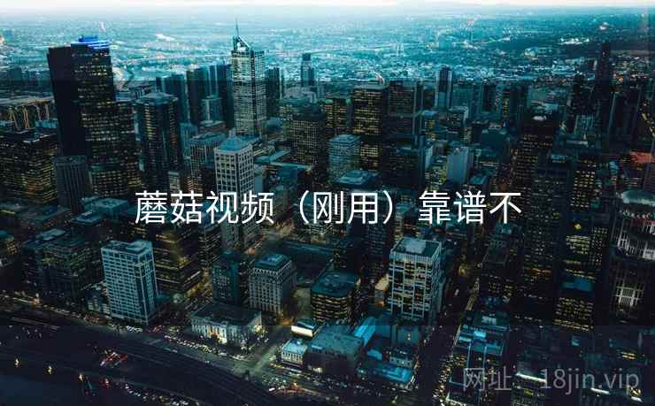 蘑菇视频(刚用)靠谱不 蘑菇视频(刚用)靠谱不
