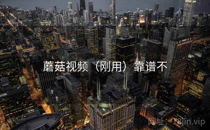 蘑菇视频(刚用)靠谱不 蘑菇视频(刚用)靠谱不