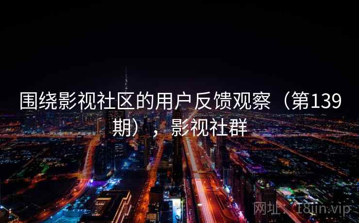 围绕影视社区的用户反馈观察（第139期），影视社群