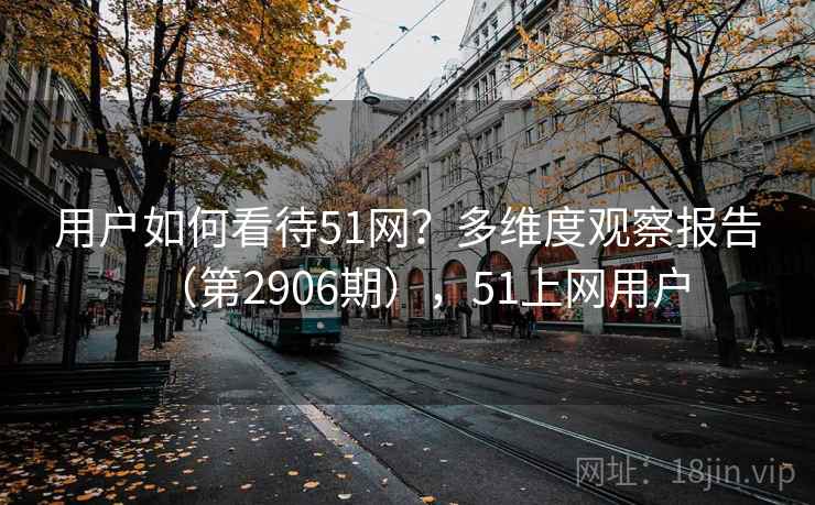 用户如何看待51网?多维度观察报告(第2906期),51上网用户 用户如何看待51网?多维度观察报告(第2906期),51上网用户