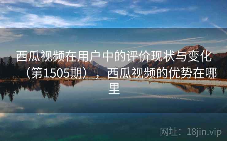 西瓜视频在用户中的评价现状与变化(第1505期),西瓜视频的优势在哪里 西瓜视频在用户中的评价现状与变化(第1505期),西瓜视频的优势在哪里