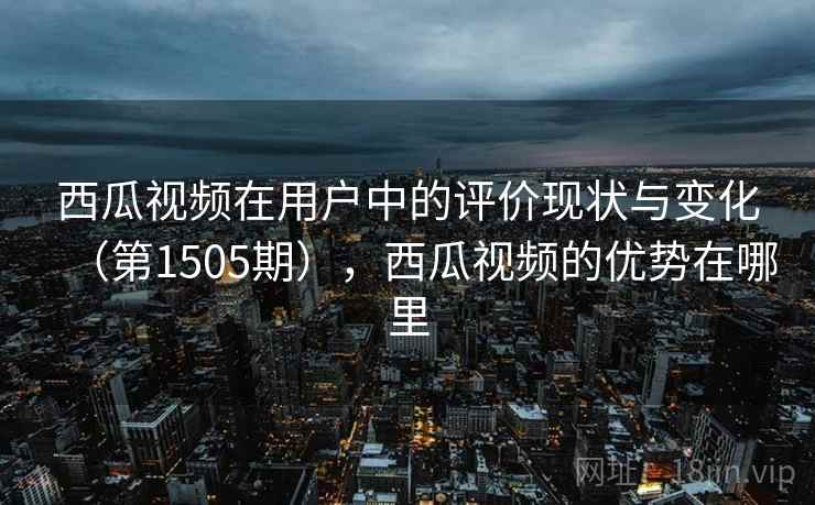 西瓜视频在用户中的评价现状与变化(第1505期),西瓜视频的优势在哪里 西瓜视频在用户中的评价现状与变化(第1505期),西瓜视频的优势在哪里