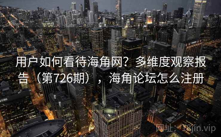 用户如何看待海角网?多维度观察报告(第726期),海角论坛怎么注册 用户如何看待海角网?多维度观察报告(第726期),海角论坛怎么注册