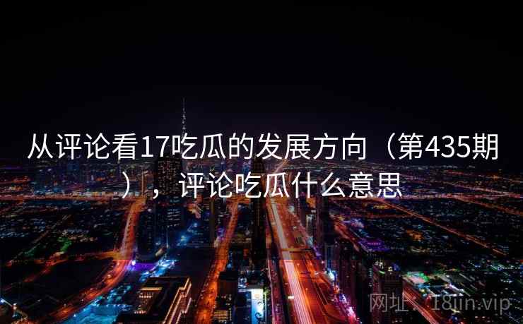 从评论看17吃瓜的发展方向(第435期),评论吃瓜什么意思 从评论看17吃瓜的发展方向(第435期),评论吃瓜什么意思