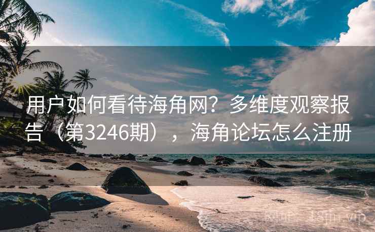 用户如何看待海角网?多维度观察报告(第3246期),海角论坛怎么注册 用户如何看待海角网?多维度观察报告(第3246期),海角论坛怎么注册