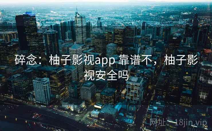 碎念:柚子影视app 靠谱不,柚子影视安全吗 碎念:柚子影视app 靠谱不,柚子影视安全吗
