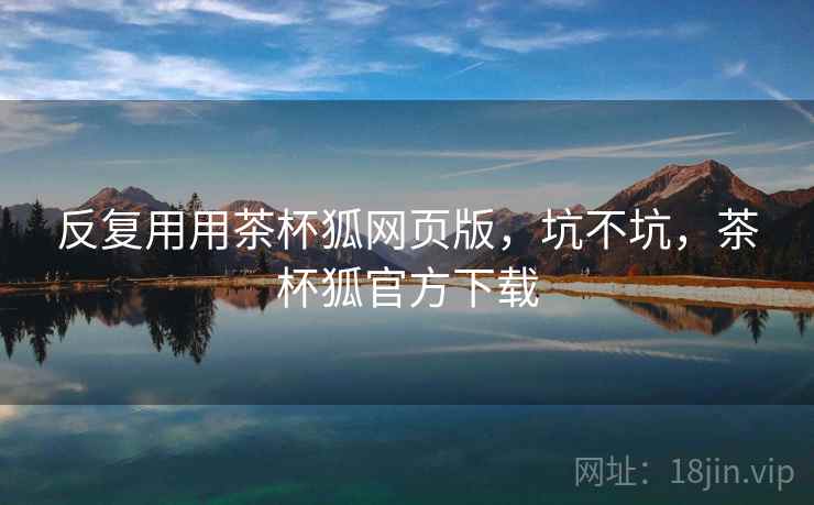 反复用用茶杯狐网页版，坑不坑，茶杯狐官方下载