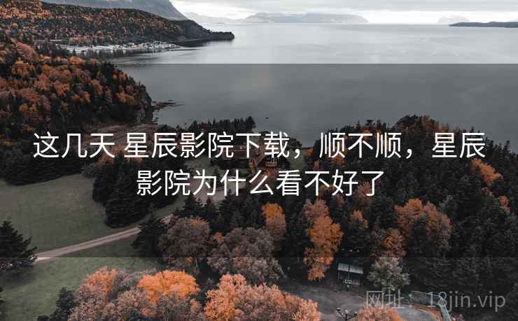 这几天 星辰影院下载，顺不顺，星辰影院为什么看不好了