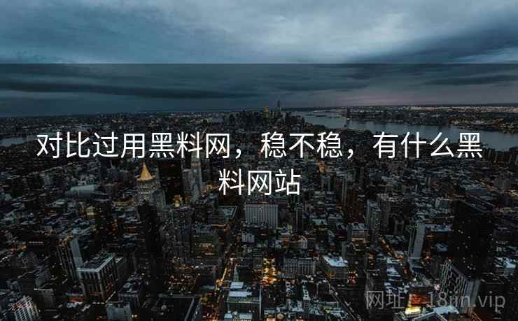 对比过用黑料网,稳不稳,有什么黑料网站 对比过用黑料网,稳不稳,有什么黑料网站