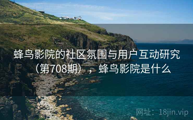 蜂鸟影院的社区氛围与用户互动研究（第708期），蜂鸟影院是什么