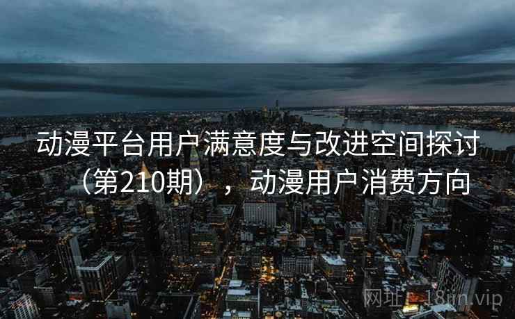 动漫平台用户满意度与改进空间探讨(第210期),动漫用户消费方向 动漫平台用户满意度与改进空间探讨(第210期),动漫用户消费方向