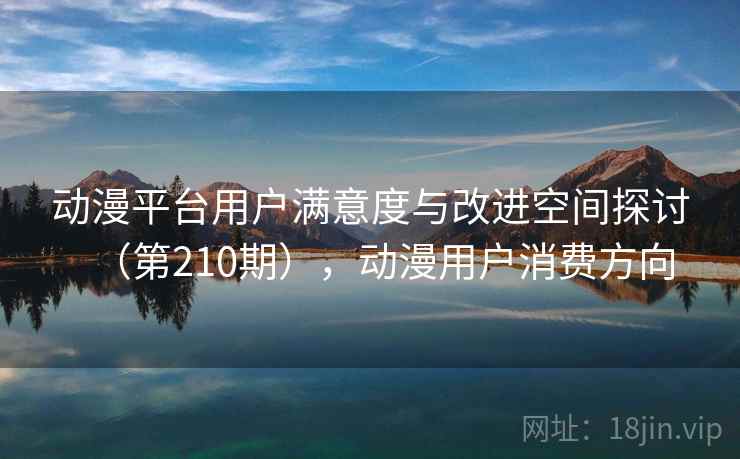 动漫平台用户满意度与改进空间探讨（第210期），动漫用户消费方向
