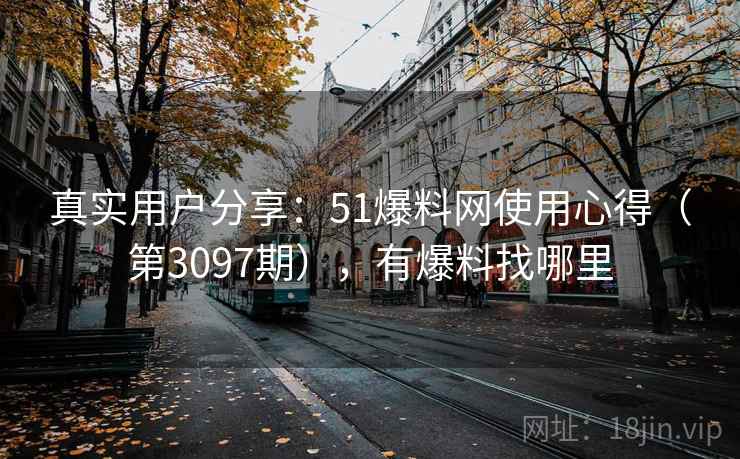 真实用户分享:51爆料网使用心得(第3097期),有爆料找哪里 真实用户分享:51爆料网使用心得(第3097期),有爆料找哪里