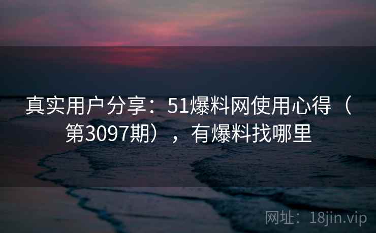真实用户分享:51爆料网使用心得(第3097期),有爆料找哪里 真实用户分享:51爆料网使用心得(第3097期),有爆料找哪里