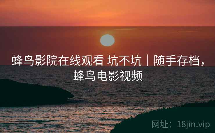 蜂鸟影院在线观看 坑不坑|随手存档,蜂鸟电影视频 蜂鸟影院在线观看 坑不坑|随手存档,蜂鸟电影视频
