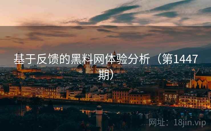 基于反馈的黑料网体验分析(第1447期) 基于反馈的黑料网体验分析(第1447期)