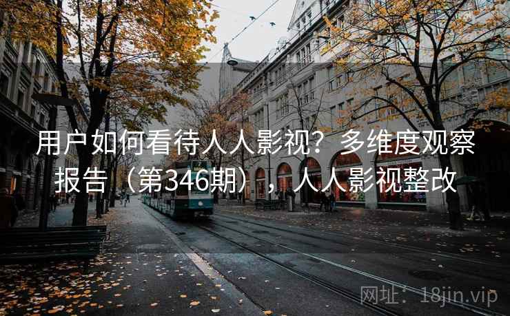 用户如何看待人人影视?多维度观察报告(第346期),人人影视整改 用户如何看待人人影视?多维度观察报告(第346期),人人影视整改
