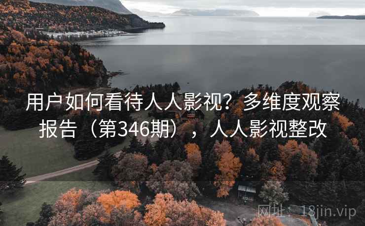 用户如何看待人人影视?多维度观察报告(第346期),人人影视整改 用户如何看待人人影视?多维度观察报告(第346期),人人影视整改