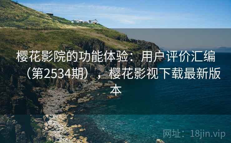 樱花影院的功能体验：用户评价汇编（第2534期），樱花影视下载最新版本