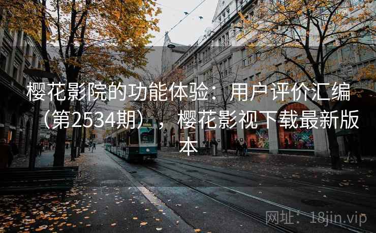 樱花影院的功能体验:用户评价汇编(第2534期),樱花影视下载最新版本 樱花影院的功能体验:用户评价汇编(第2534期),樱花影视下载最新版本