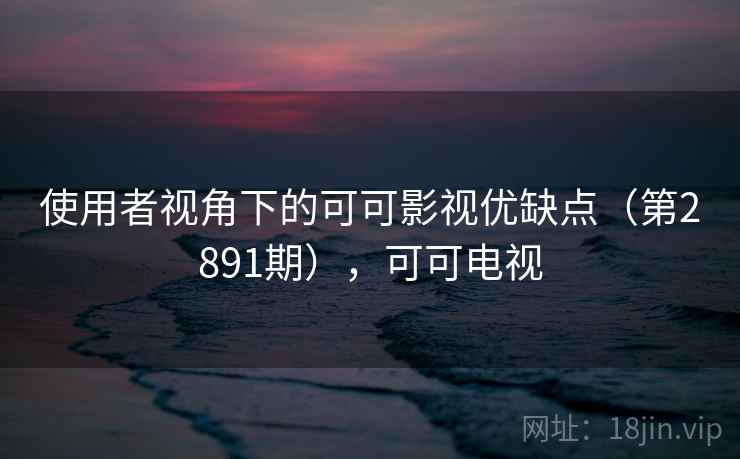 使用者视角下的可可影视优缺点（第2891期），可可电视