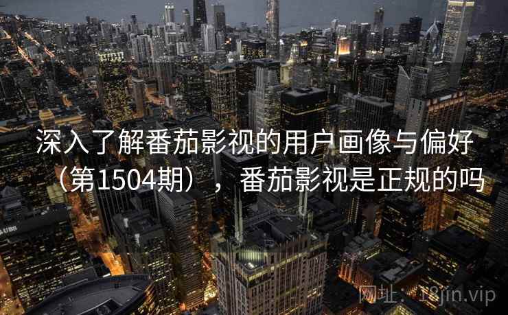 深入了解番茄影视的用户画像与偏好(第1504期),番茄影视是正规的吗 深入了解番茄影视的用户画像与偏好(第1504期),番茄影视是正规的吗