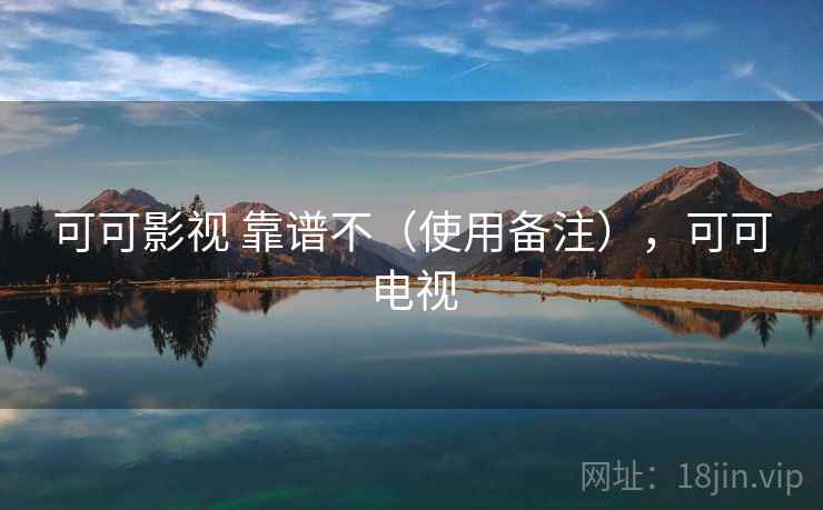 可可影视 靠谱不(使用备注),可可电视 可可影视 靠谱不(使用备注),可可电视