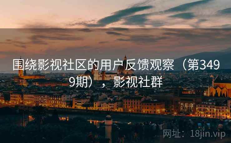 围绕影视社区的用户反馈观察(第3499期),影视社群 围绕影视社区的用户反馈观察(第3499期),影视社群