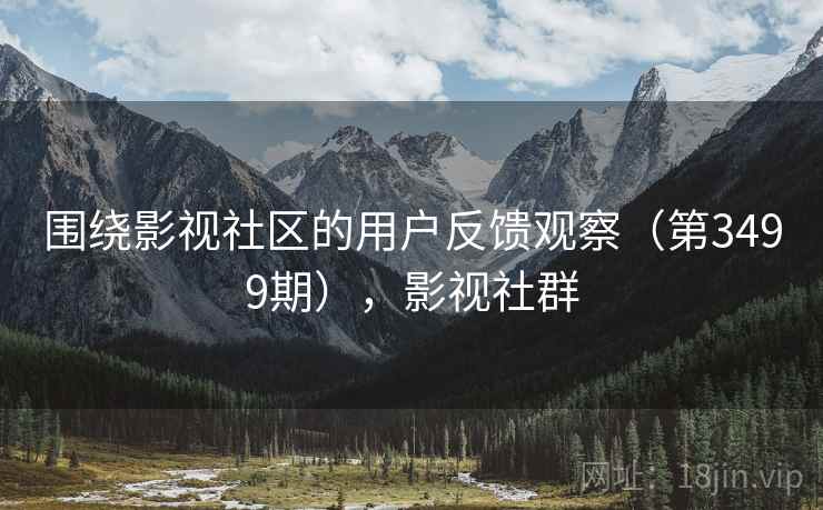 围绕影视社区的用户反馈观察(第3499期),影视社群 围绕影视社区的用户反馈观察(第3499期),影视社群