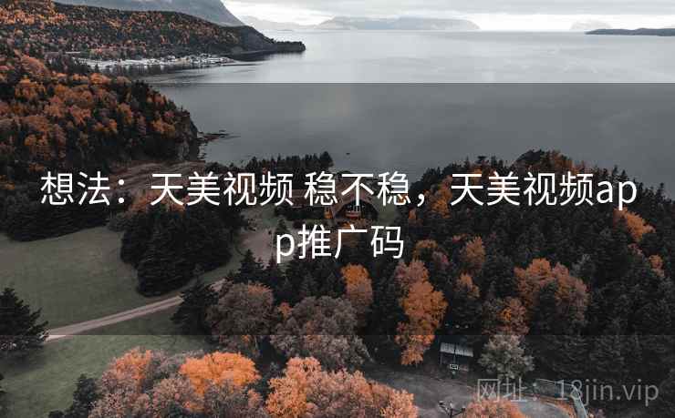 想法：天美视频 稳不稳，天美视频app推广码