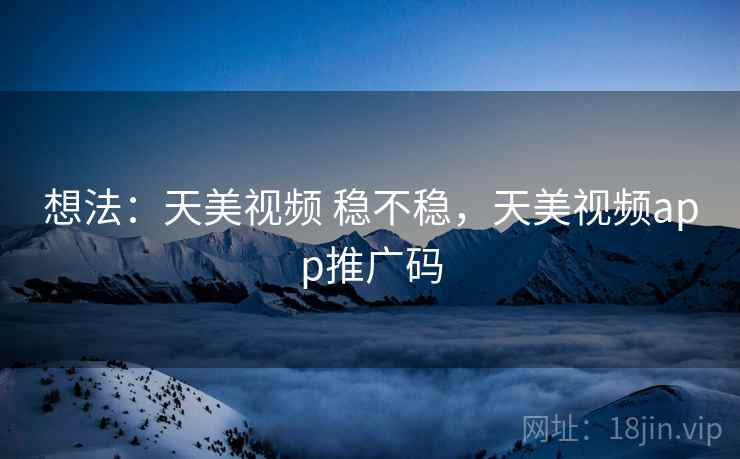 想法:天美视频 稳不稳,天美视频app推广码 想法:天美视频 稳不稳,天美视频app推广码