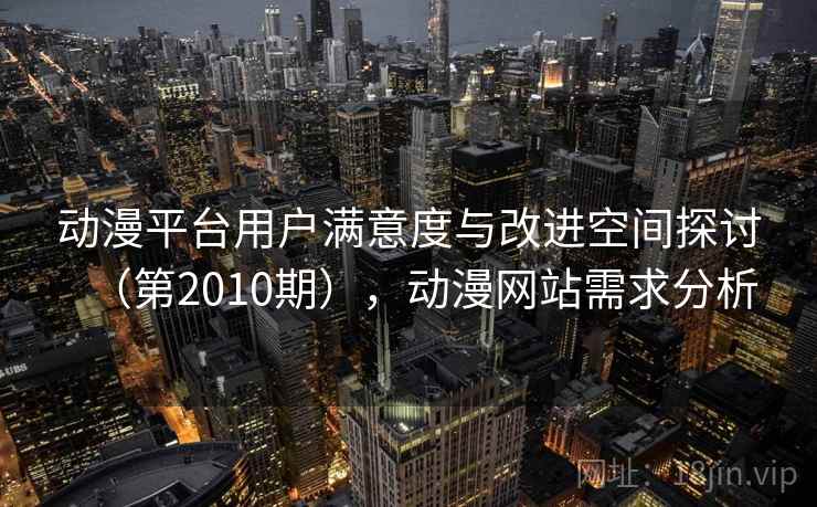 动漫平台用户满意度与改进空间探讨（第2010期），动漫网站需求分析