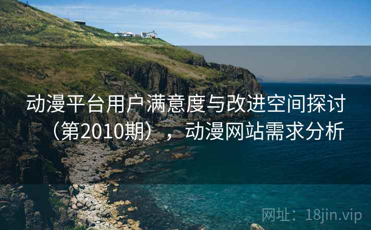动漫平台用户满意度与改进空间探讨(第2010期),动漫网站需求分析 动漫平台用户满意度与改进空间探讨(第2010期),动漫网站需求分析