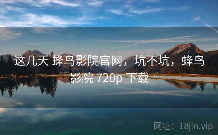 这几天 蜂鸟影院官网，坑不坑，蜂鸟影院 720p 下载