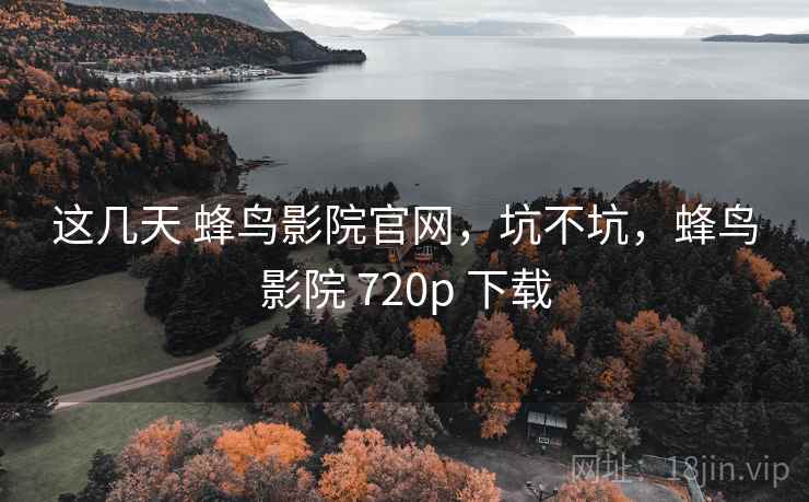 这几天 蜂鸟影院官网，坑不坑，蜂鸟影院 720p 下载